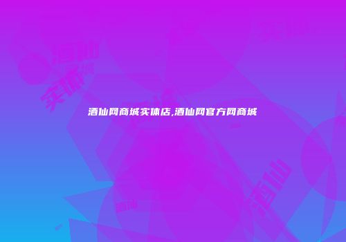 酒仙网商城实体店,酒仙网官方网商城