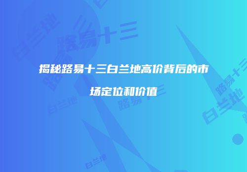 揭秘路易十三白兰地高价背后的市场定位和价值