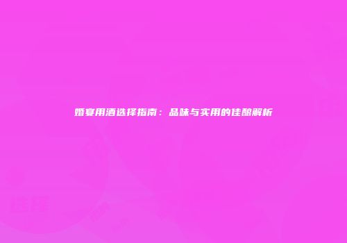 婚宴用酒选择指南：品味与实用的佳酿解析