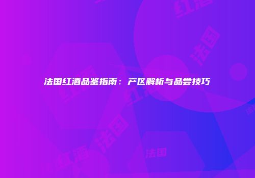 法国红酒品鉴指南：产区解析与品尝技巧