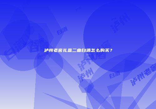 泸州老窖礼盒二曲白酒怎么购买？