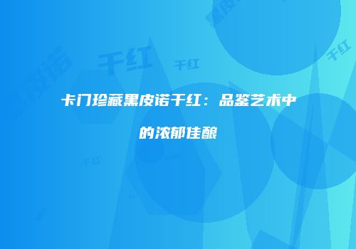 卡门珍藏黑皮诺干红：品鉴艺术中的浓郁佳酿