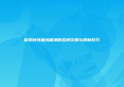 探索伏特加鸡尾酒的多样饮用与调制技巧