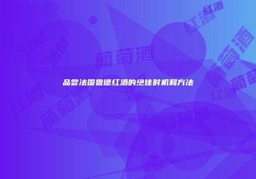 品尝法国鲁德红酒的绝佳时机和方法