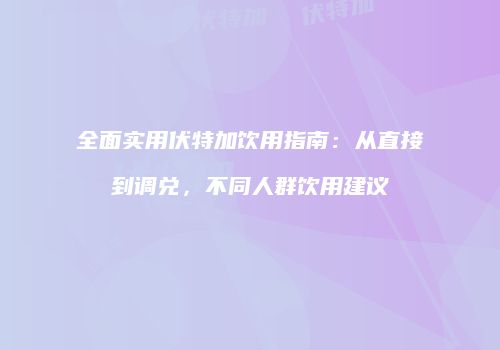 全面实用伏特加饮用指南：从直接到调兑，不同人群饮用建议