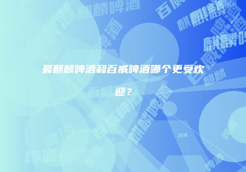 最麒麟啤酒和百威啤酒哪个更受欢迎？