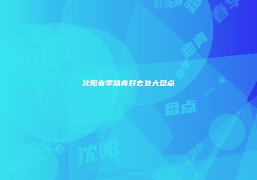 沈阳春季踏青好去处大盘点