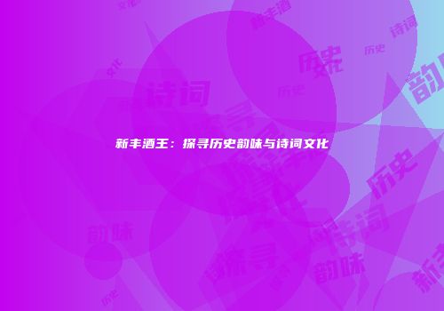 新丰酒王：探寻历史韵味与诗词文化