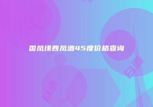 国凤缘西凤酒45度价格查询