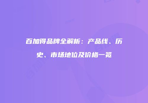 百加得品牌全解析：产品线、历史、市场地位及价格一览