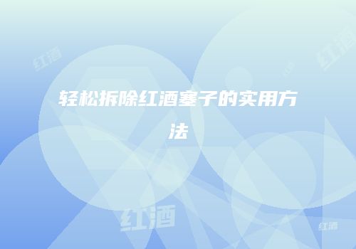 轻松拆除红酒塞子的实用方法