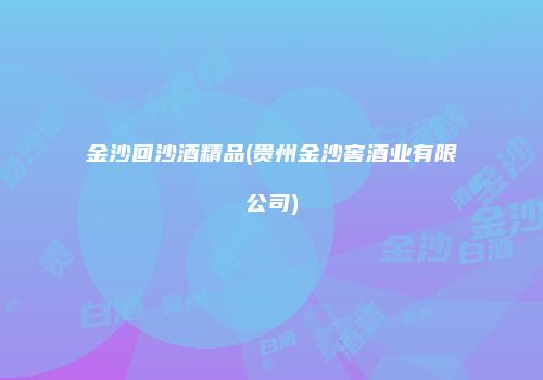 金沙回沙酒精品(贵州金沙窖酒业有限公司)