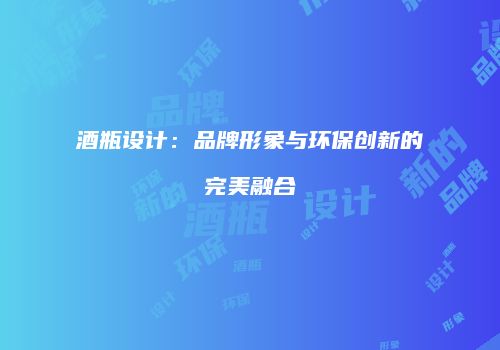 酒瓶设计：品牌形象与环保创新的完美融合
