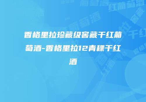 香格里拉珍藏级窖藏干红葡萄酒-香格里拉12青稞干红酒