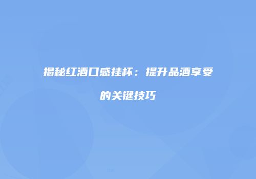 揭秘红酒口感挂杯：提升品酒享受的关键技巧