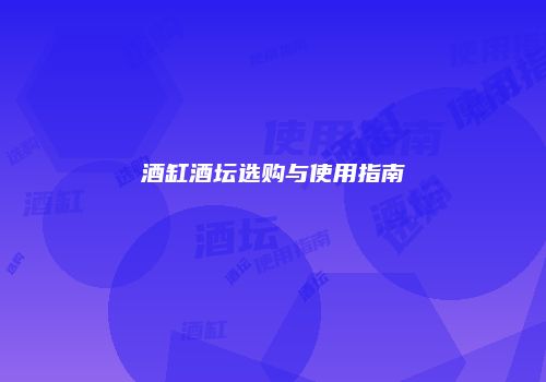 酒缸酒坛选购与使用指南