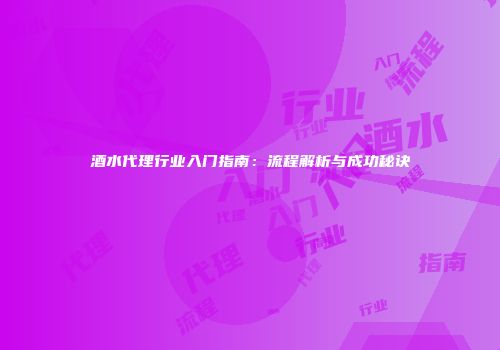 酒水代理行业入门指南：流程解析与成功秘诀
