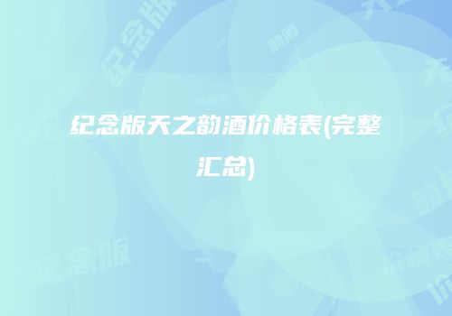 纪念版天之韵酒价格表(完整汇总)
