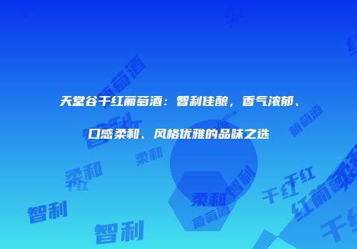 天堂谷干红葡萄酒：智利佳酿，香气浓郁、口感柔和、风格优雅的品味之选