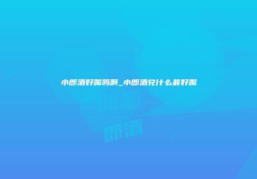 小郎酒好喝吗啊_小郎酒兑什么最好喝