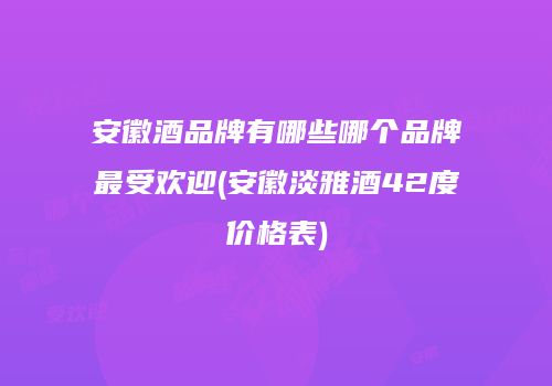 安徽酒品牌有哪些哪个品牌最受欢迎(安徽淡雅酒42度价格表)