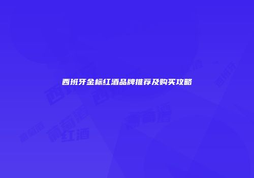 西班牙金标红酒品牌推荐及购买攻略