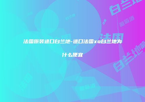 法国原装进口白兰地-进口法国xo白兰地为什么便宜