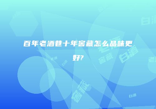 百年老酒巷十年窖藏怎么品味更好?