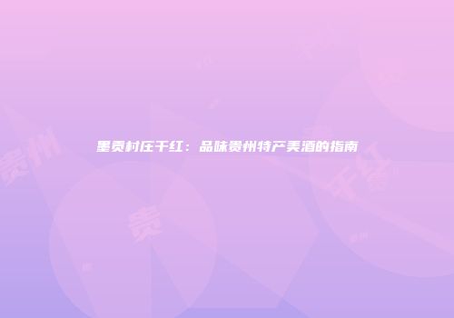 墨贡村庄干红：品味贵州特产美酒的指南