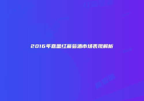 2016年嘉蕾红葡萄酒市场表现解析