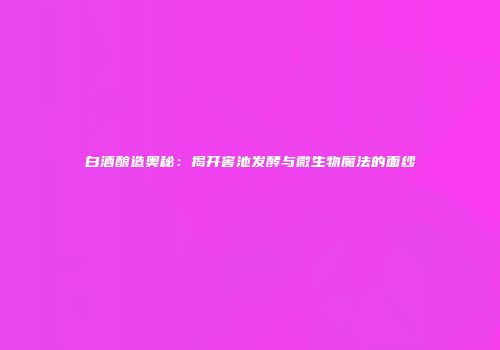白酒酿造奥秘：揭开窖池发酵与微生物魔法的面纱