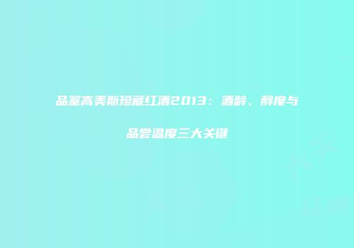 品鉴高美斯珍藏红酒2013：酒龄、醇度与品尝温度三大关键