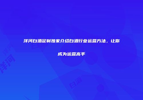 洋河白酒定制独家介绍白酒行业运营方法，让你成为运营高手