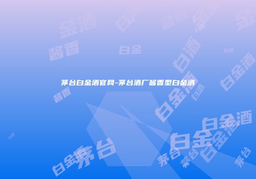 茅台白金酒官网-茅台酒厂酱香型白金酒