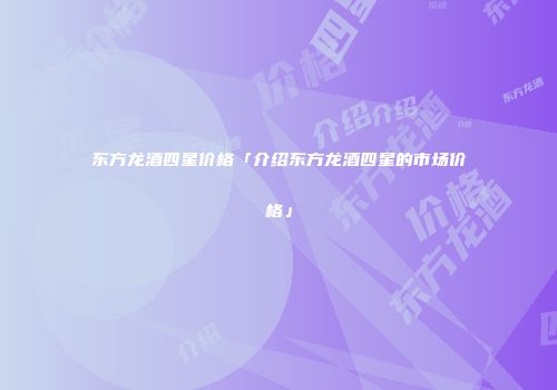 东方龙酒四星价格「介绍东方龙酒四星的市场价格」