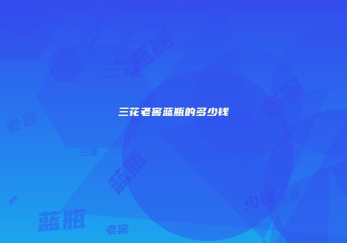 三花老窖蓝瓶的多少钱