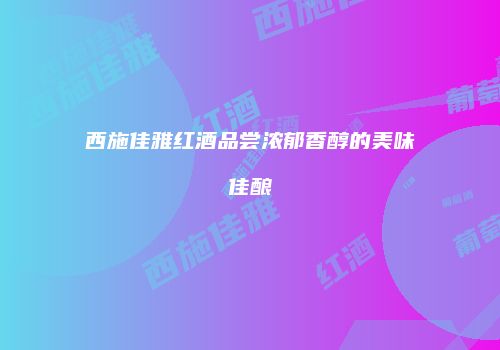 西施佳雅红酒品尝浓郁香醇的美味佳酿