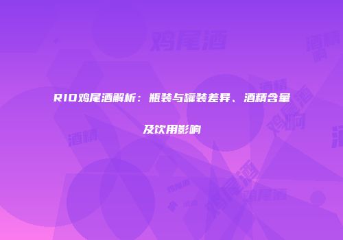 RIO鸡尾酒解析：瓶装与罐装差异、酒精含量及饮用影响