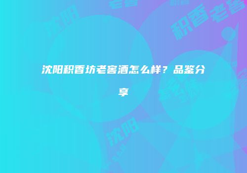 沈阳积香坊老窖酒怎么样？品鉴分享