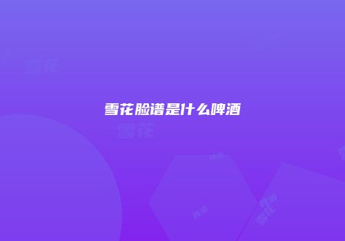 雪花脸谱是什么啤酒