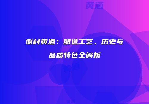谢村黄酒：酿造工艺、历史与品质特色全解析