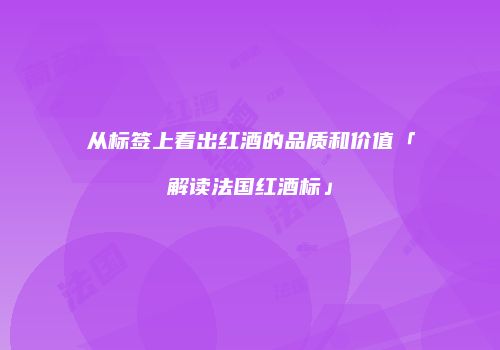 从标签上看出红酒的品质和价值「解读法国红酒标」