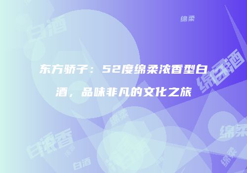 东方骄子：52度绵柔浓香型白酒，品味非凡的文化之旅