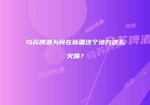乌苏啤酒为何在新疆这个地方这么火爆？