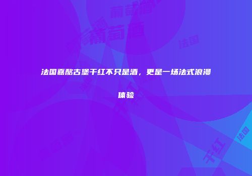 法国嘉酩古堡干红不只是酒，更是一场法式浪漫体验