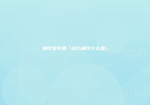 潮饮系列酒「动力潮饮什么酒」