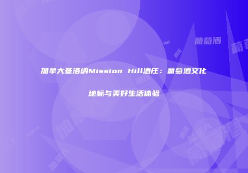 加拿大基洛纳Mission Hill酒庄：葡萄酒文化地标与美好生活体验
