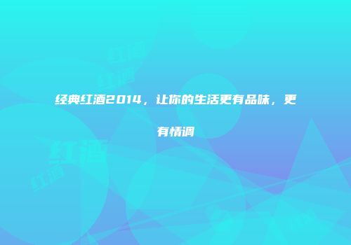经典红酒2014，让你的生活更有品味，更有情调