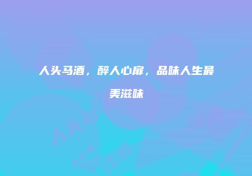人头马酒，醉人心扉，品味人生最美滋味