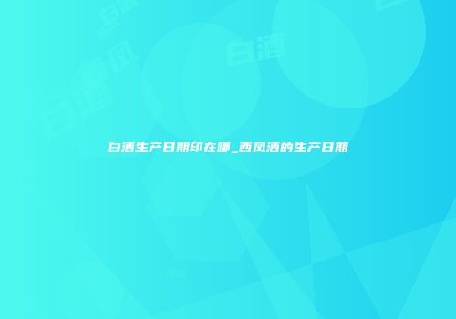 白酒生产日期印在哪_西凤酒的生产日期